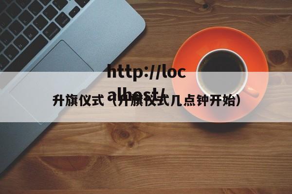 升旗仪式（升旗仪式几点钟开始）